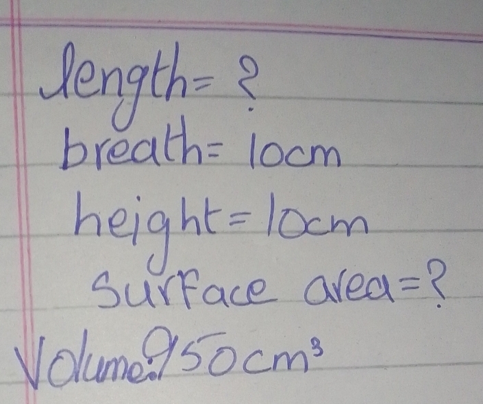 length=?
breath =10cm
height =10cm
Surface ared 1= ? 
Volum 950cm^3