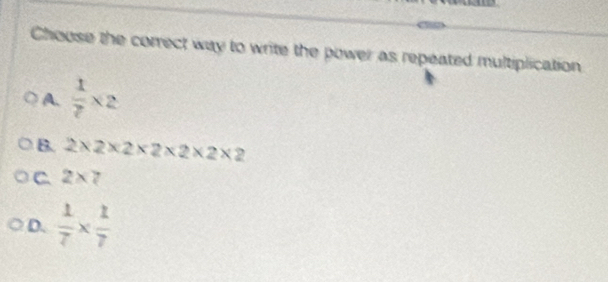 Choose the correct way to write the power as repeated multiplication
A.  1/7 * 2
B. 2* 2* 2* 2* 2* 2* 2
C. 2* 7
D.  1/7 *  1/7 