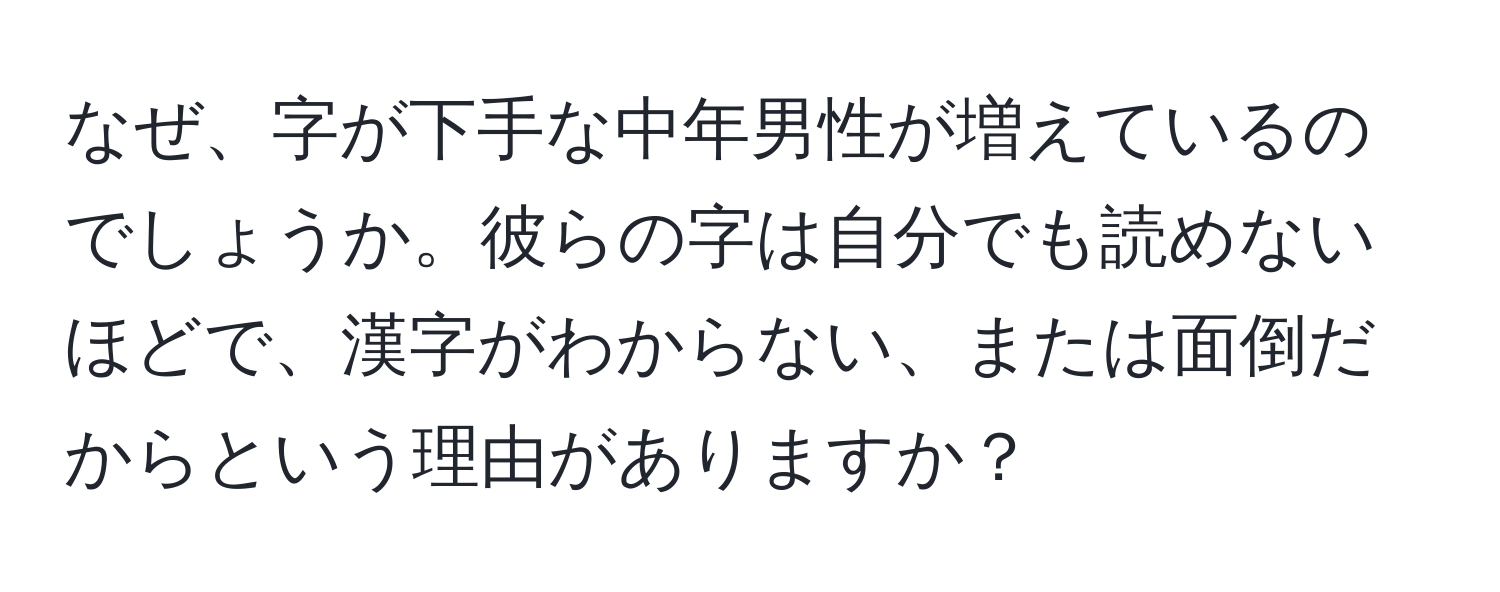 なぜ、字が下手な中年男性が増えているのでしょうか。彼らの字は自分でも読めないほどで、漢字がわからない、または面倒だからという理由がありますか？