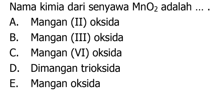 Nama kimia dari senyawa MnO_2 adalah ... .
A. Mangan (II) oksida
B. Mangan (III) oksida
C. Mangan (VI) oksida
D. Dimangan trioksida
E. Mangan oksida