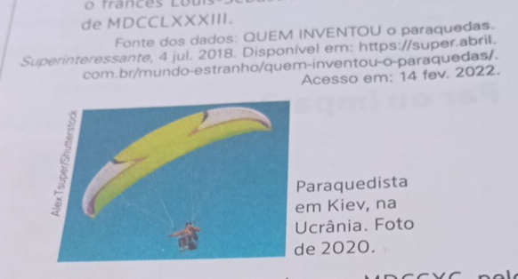 frances Lou 
de MDCCLXXXIII. 
Fonte dos dados: QUEM INVENTOU o paraquedas. 
Superinteressante, 4 jul. 2018. Disponível em: https://super.abril. 
com.br/mundo-estranho/quem-inventou-o-paraquedas/. 
Acesso em; 14 fev. 2022. 
araquedista 
m Kiev, na 
crânia. Foto 
e 2020.