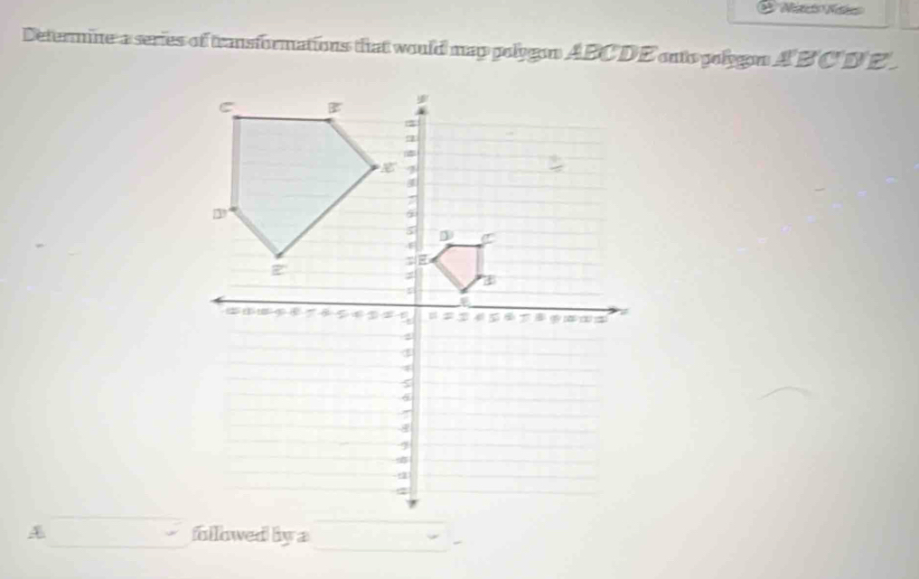 Determine a series of transformations that would map polygon ABC DE outo polygon ABCD E 
_ 
4 fullowed by a