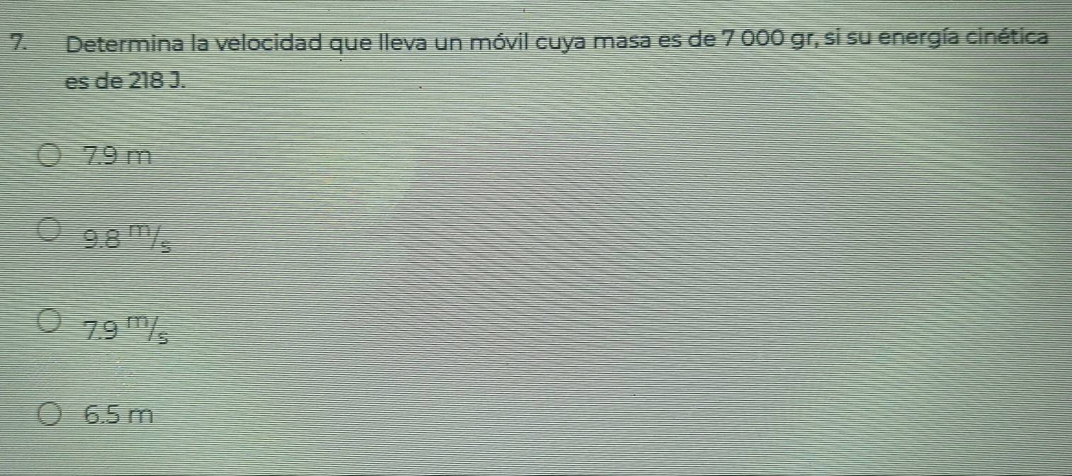 Determina la velocidad que lleva un móvil cuya masa es de 7 000 gr, si su energía cinética
es de 218 J.
7.9 m
9.8^(-1) i5
7.9^m/_s
6.5 m