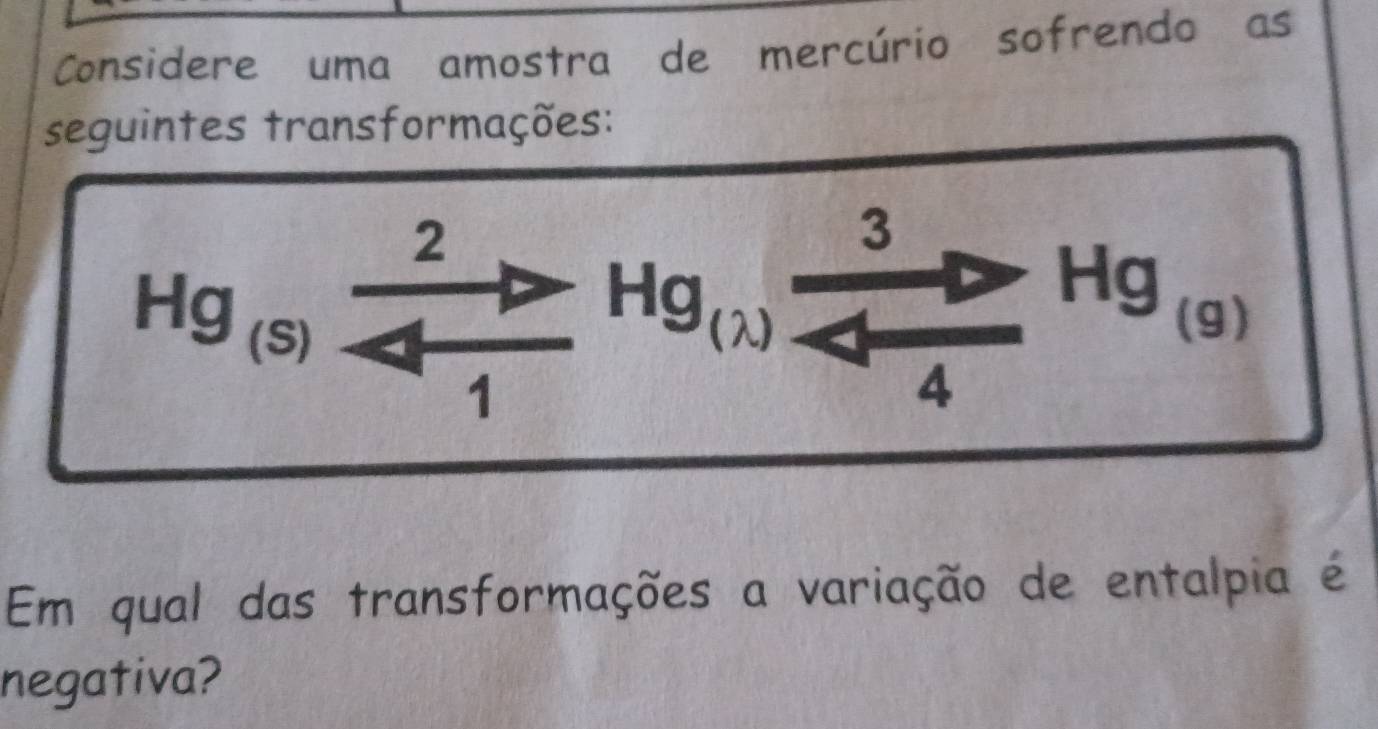 Considere uma amostra de mercúrio sofrendo as
seguintes transformações:
Em qual das transformações a variação de entalpia é
negativa?