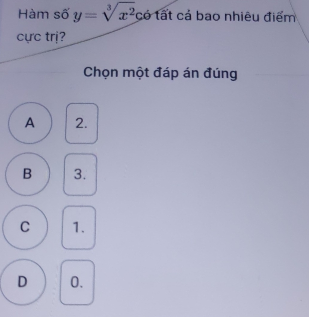 Hàm số y=sqrt[3](x^2) có tất cả bao nhiêu điểm
cực trị?
Chọn một đáp án đúng
A
2.
B
3.
C
1.
D
0.