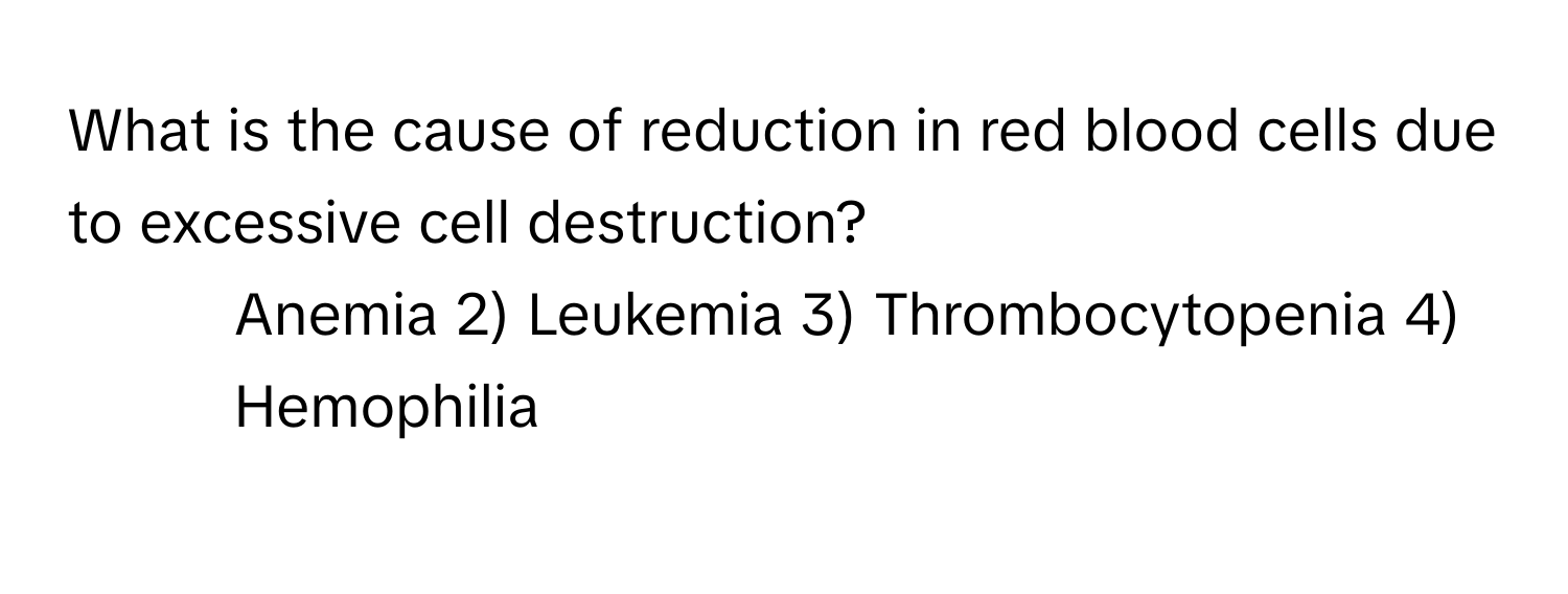 What is the cause of reduction in red blood cells due to excessive cell destruction?

1) Anemia 2) Leukemia 3) Thrombocytopenia 4) Hemophilia