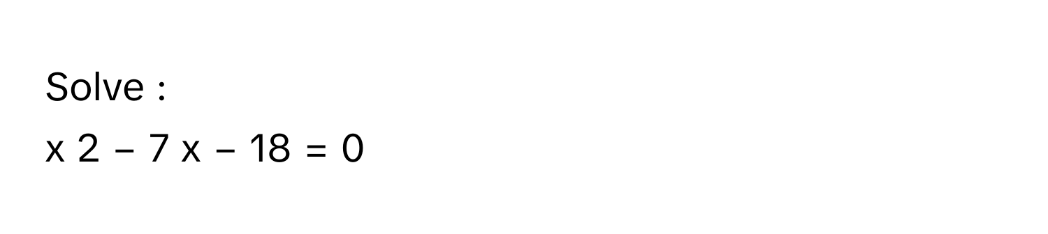Solve :
x   2      −  7  x  −  18  =  0