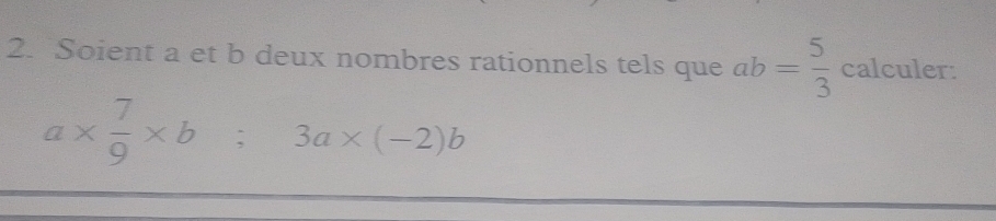 Soient a et b deux nombres rationnels tels que ab= 5/3  calculer:
a*  7/9 * b; 3a* (-2)b