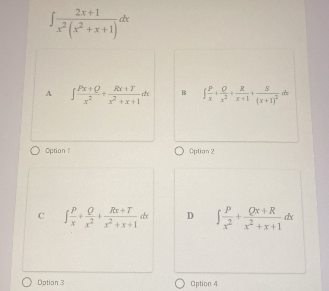 ∈t  (2x+1)/x^2(x^2+x+1) dx
A ∈t  (Px+Q)/x^2 + (Rx+T)/x^2+x+1 dx B ∈t  P/x + Q/x^2 + R/x+1 +frac S(x+1)^2dx
Option 1 Option 2
C ∈t  P/x + Q/x^2 + (Rx+T)/x^2+x+1 dx
D ∈t  P/x^2 + (Qx+R)/x^2+x+1 dx
Option 3 Option 4