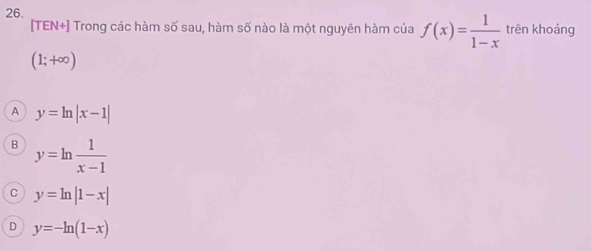 [TEN+] Trong các hàm số sau, hàm số nào là một nguyên hàm của f(x)= 1/1-x  trên khoảng
(1;+∈fty )
A y=ln |x-1|
B y=ln  1/x-1 
C y=ln |1-x|
D y=-ln (1-x)