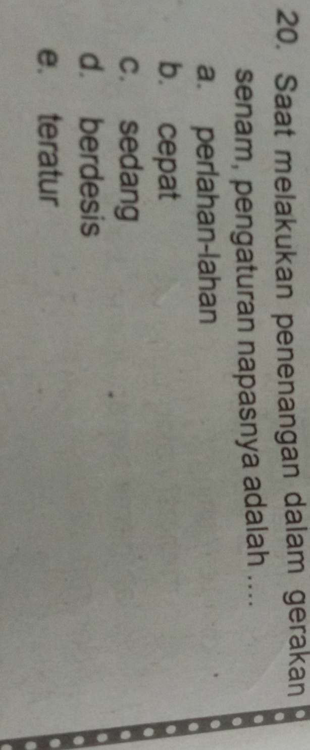 Saat melakukan penenangan dalam gerakan
senam, pengaturan napasnya adalah ....
a. perlahan-lahan
b. cepat
c. sedang
d. berdesis
e. teratur