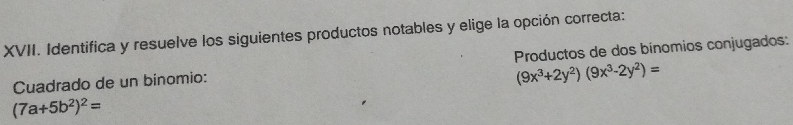 Identifica y resuelve los siguientes productos notables y elige la opción correcta: 
Cuadrado de un binomio: Productos de dos bínomios conjugados:
(9x^3+2y^2)(9x^3-2y^2)=
(7a+5b^2)^2=