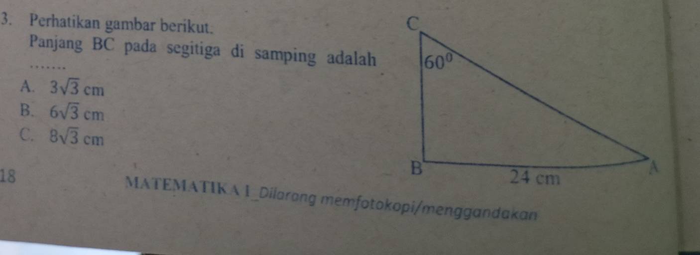 Perhatikan gambar berikut.
Panjang BC pada segitiga di samping adalah
A. 3sqrt(3)cm
B. 6sqrt(3)cm
C. 8sqrt(3)cm
18 
MATEMATIK A 1_Dilarang memfotokopi/menggandakan