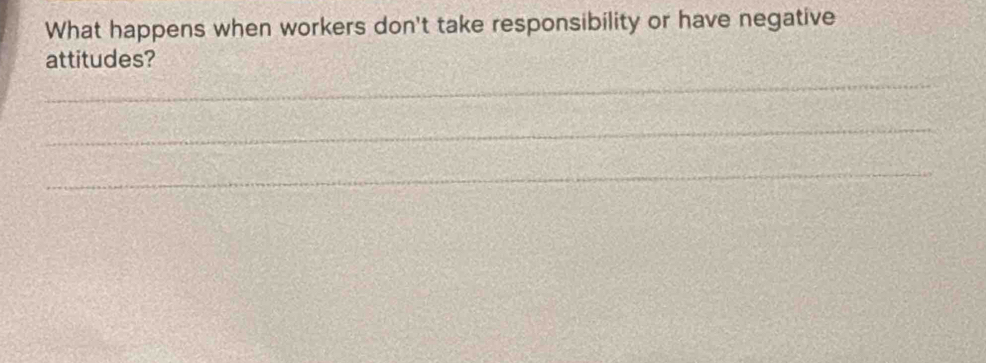 What happens when workers don't take responsibility or have negative 
attitudes? 
_ 
_ 
_