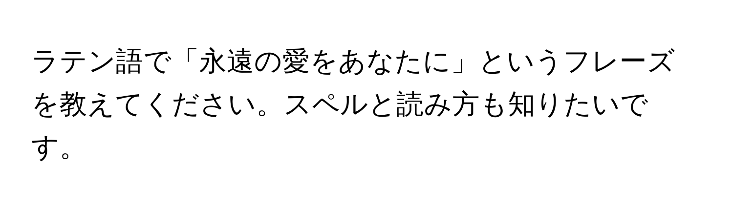 ラテン語で「永遠の愛をあなたに」というフレーズを教えてください。スペルと読み方も知りたいです。