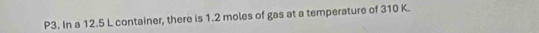 P3. In a 12.5 L container, there is 1.2 moles of gas at a temperature of 310 K.