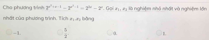 Cho phương trình 2^(x^2)+x-1-2^(x^2)-1=2^(2x)-2^x. Gọi x_1, x_2 là nghiệm nhỏ nhất và nghiệm lớn
nhất của phương trình. Tích x_1. x_2 bǎng
-1.  5/2 . 0. 1.