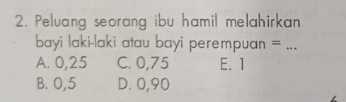 Peluang seorang ibu hamil melahirkan
bayi laki-laki atau bayi perempuan =_
A. 0,25 C. 0,75 E. 1
B. 0,5 D. 0, 90