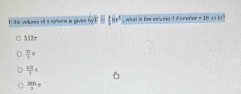 If the volume of a sphere is given by V= 4/3 π r^3 , what is the volume if diameter =16 units?
512π
 32/3 π
 512/3 π
 2048/3 π