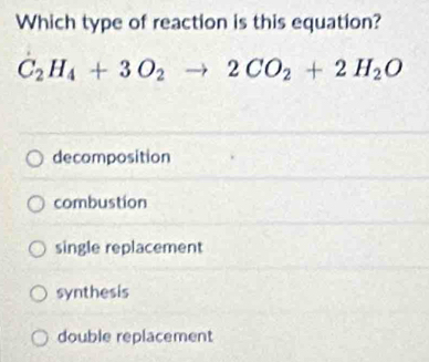 Which type of reaction is this equation?
C_2H_4+3O_2to 2CO_2+2H_2O
decomposition
combustion
single replacement
synthesis
double replacement