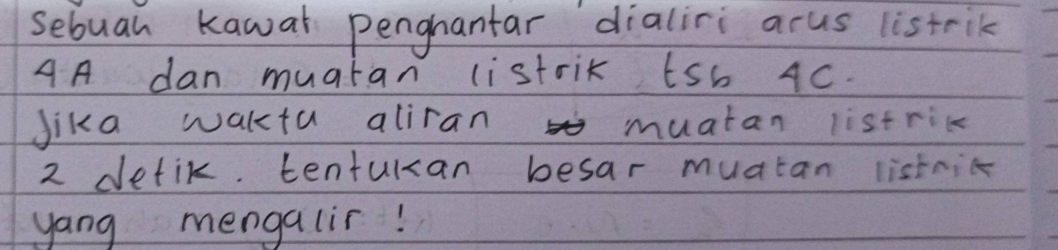 sebuah kawar penghantar dialiri acus listrik 
AA dan muatan listrik tsb 4c. 
Jika waktu aliran muatan listric 
2 detik. tenturan besar muatan listnic 
yang mengalir!