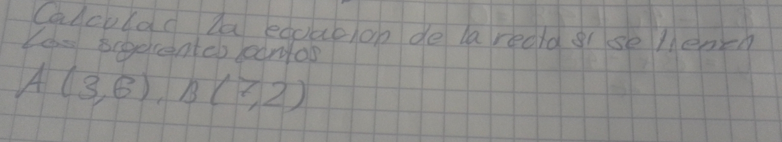 Calculad la edcacioo de laredld grsse lhench 
Les scedcenter ainos
A(3,6), B(7,2)