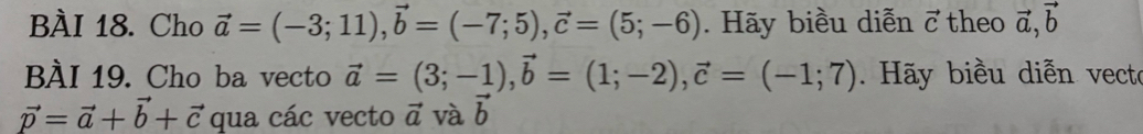 Cho vector a=(-3;11), vector b=(-7;5), vector c=(5;-6). Hãy biều diễn vector C theo vector a, vector b
BÀI 19. Cho ba vecto vector a=(3;-1), vector b=(1;-2), vector c=(-1;7) Hãy biều diễn vecto
vector p=vector a+vector b+vector c qua các vecto vector a và b