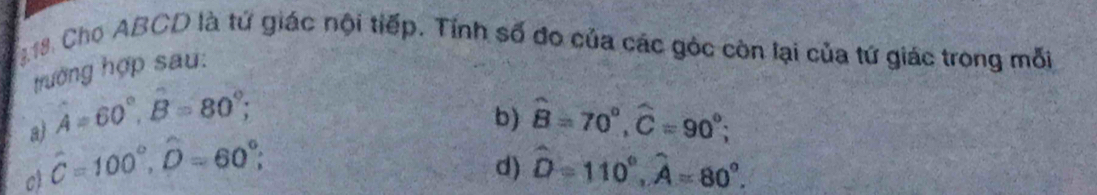 Cho ABCD là tứ giác nội tiếp. Tính số đo của các góc còn lại của tứ giác trong mỗi
trường hợp sau:
b)
a) hat A=60°, hat B=80°; hat B=70°, hat C=90°;
c hat C=100°, hat D=60°;
d) hat D=110°, hat A=80°.