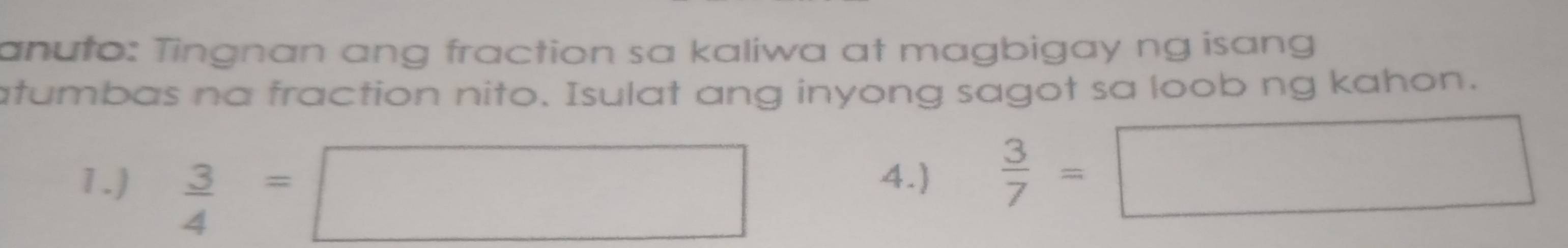 anuto: Tingnan ang fraction sa kaliwa at magbigay ng isang 
atumbas na fraction nito. Isulat ang inyong sagot sa loob ng kahon. 
1.)  3/4 =□ 4.)  3/7 =□