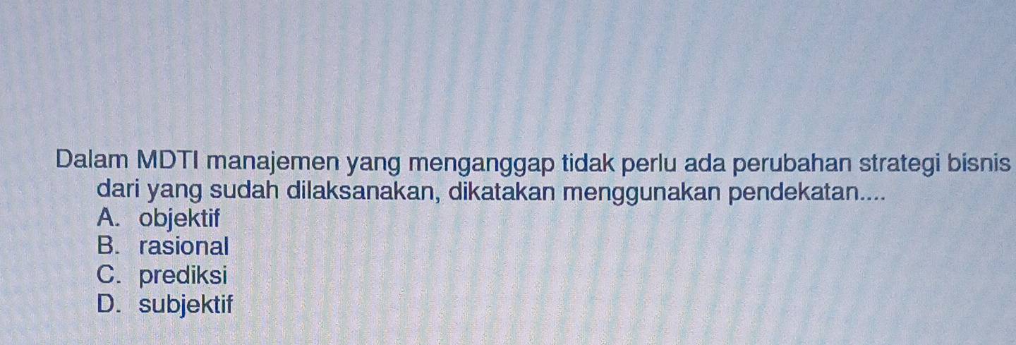 Dalam MDTI manajemen yang menganggap tidak perlu ada perubahan strategi bisnis
dari yang sudah dilaksanakan, dikatakan menggunakan pendekatan....
A. objektif
B. rasional
C. prediksi
D. subjektif
