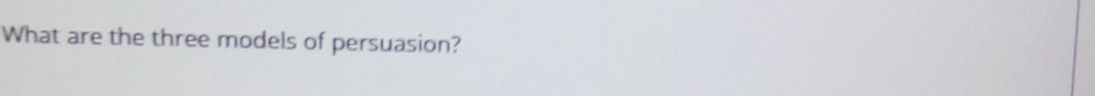 What are the three models of persuasion?