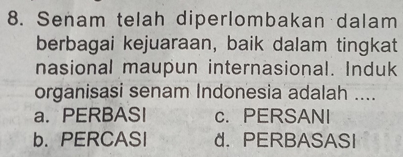 Senam telah diperlombakan dalam
berbagai kejuaraan, baik dalam tingkat
nasional maupun internasional. Induk
organisasi senam Indonesia adalah ....
a. PERBASI c. PERSANI
b. PERCASI d. PERBASASI