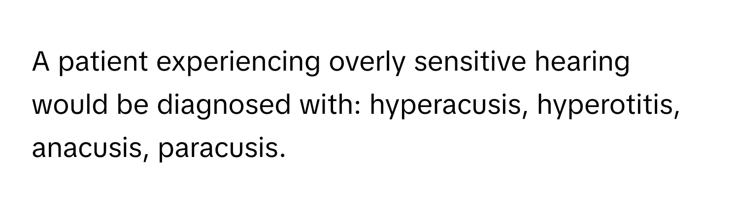 A patient experiencing overly sensitive hearing would be diagnosed with: hyperacusis, hyperotitis, anacusis, paracusis.