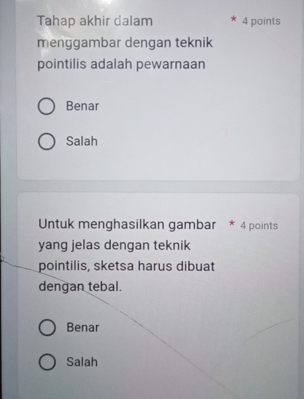 Tahap akhir dalam 4 points
menggambar dengan teknik
pointilis adalah pewarnaan
Benar
Salah
Untuk menghasilkan gambar * 4 points
yang jelas dengan teknik
pointilis, sketsa harus dibuat
dengan tebal.
Benar
Salah