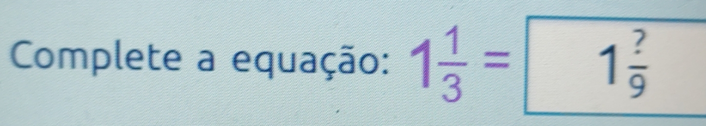 Complete a equação: 1 1/3 = 1 ?/9 