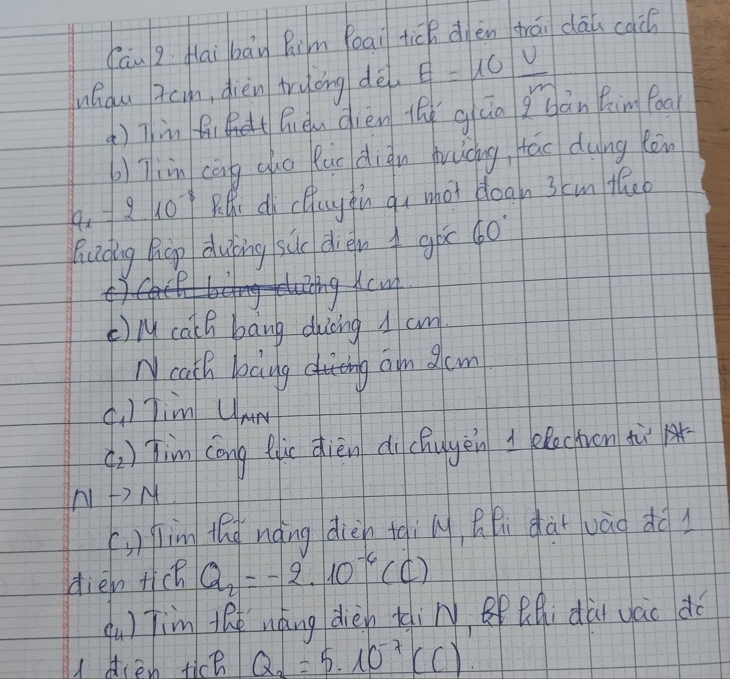 fān g fai bán Rim Peai tich àièn trái dāu cacé 
uhdu 7cm, dièn tryong dè E=10 v/m 
( )Tin fi R èn dièn the gua g bān him foa
7in cōg cuo luc dign fuuāing, tāo duing kén
a_1=210^(-8) R: d cQuyin qi what dean 3cmm theo 
hiding hop duìing sùc dien go 60°
Kcmt 
)M calh bang ducng 1 am 
M cach bang diing am dcm 
(. ) Jim Ume 
() ) Jim cāng lin dièn di chugen elocfuon tu
Nto M
(,) im the nàng dièn tèin, Qfi dàiuào do l 
dien ticn Q_2=-2.10^(-6)(C)
qu) tim the wáng dièn tiN Qhi dài váo do 
A dien tice Q_2=5· 10^(-7)(C).