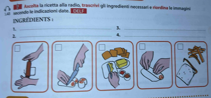 Ascolta la ricetta alla radio, trascrivi gli ingredienti necessari e riordina le immaginí
548 secondo le indicazioni date. DETE 
iNGRÉDIENTS : 
1._ 
3._ 
2._ 
4._