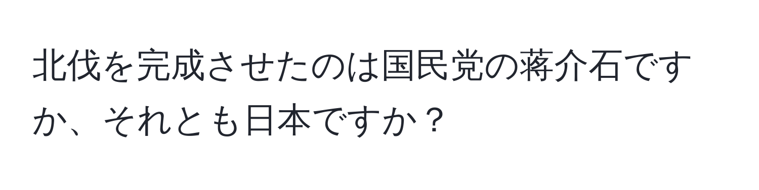 北伐を完成させたのは国民党の蒋介石ですか、それとも日本ですか？