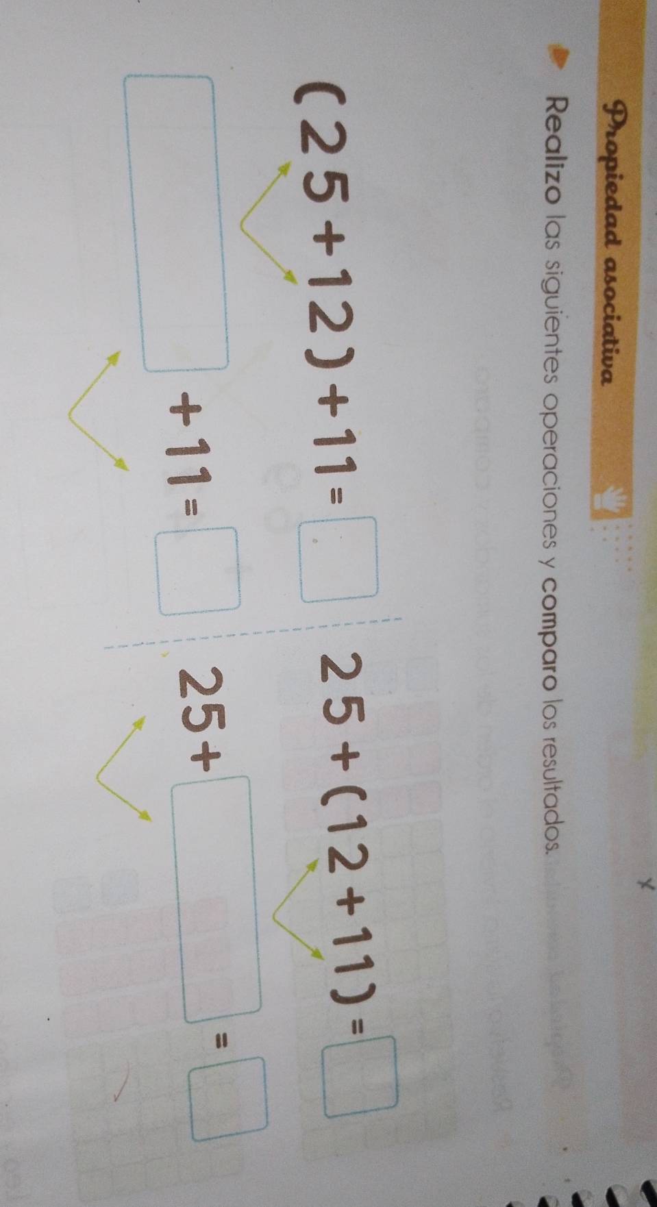 Propiedad asociativa 
Realizo las siguientes operaciones y comparo los resultados.
(25+12)+11=□ 25+(12+11)=□
□ +11=□ 25+□ =□