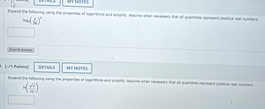 AILS 
Expand the following using the properties of logarithms and simplify. Assume when necessary that all quantities represent positive real numbers
log _0( z/36 )^4
Submit Answer 
. [-/1 Points] details MY NOTES 
Expand the following using the properties of logarithms and simplify. Assume when necessary that all quantities represent positive real numbers.
ln ( sqrt(z)/xy )