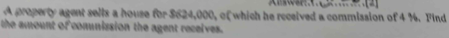 A property agent sells a house for $624,000, of which he received a commission of 4 %. Find 
the amount of comunission the agent receives.