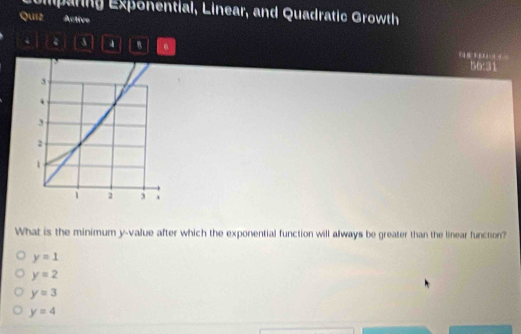 Dimpanng Exponential, Linear, and Quadratic Growth
Quiz Active
8 B
56:31
What is the minimum y -value after which the exponential function will always be greater than the linear function?
y=1
y=2
y=3
y=4