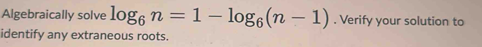 Algebraically solve log _6n=1-log _6(n-1). Verify your solution to 
identify any extraneous roots.