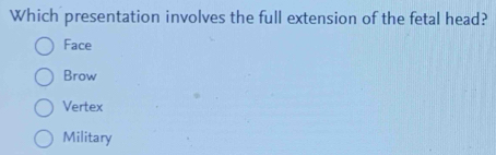 Which presentation involves the full extension of the fetal head?
Face
Brow
Vertex
Military