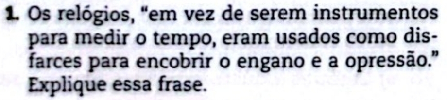 Os relógios, “em vez de serem instrumentos 
para medir o tempo, eram usados como dis- 
farces para encobrir o engano e a opressão." 
Explique essa frase.