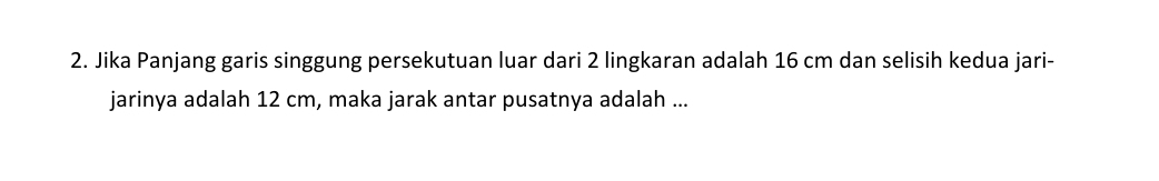 Jika Panjang garis singgung persekutuan luar dari 2 lingkaran adalah 16 cm dan selisih kedua jari- 
jarinya adalah 12 cm, maka jarak antar pusatnya adalah ...