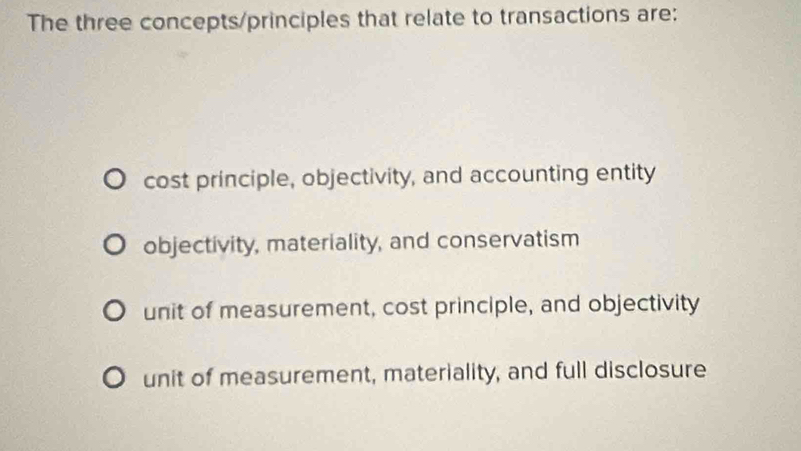 The three concepts/principles that relate to transactions are:
cost principle, objectivity, and accounting entity
objectivity, materiality, and conservatism
unit of measurement, cost principle, and objectivity
unit of measurement, materiality, and full disclosure