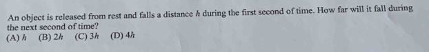 An object is released from rest and falls a distance h during the first second of time. How far will it fall during
the next second of time?
(A) h (B) 2h (C) 3h (D) 4h