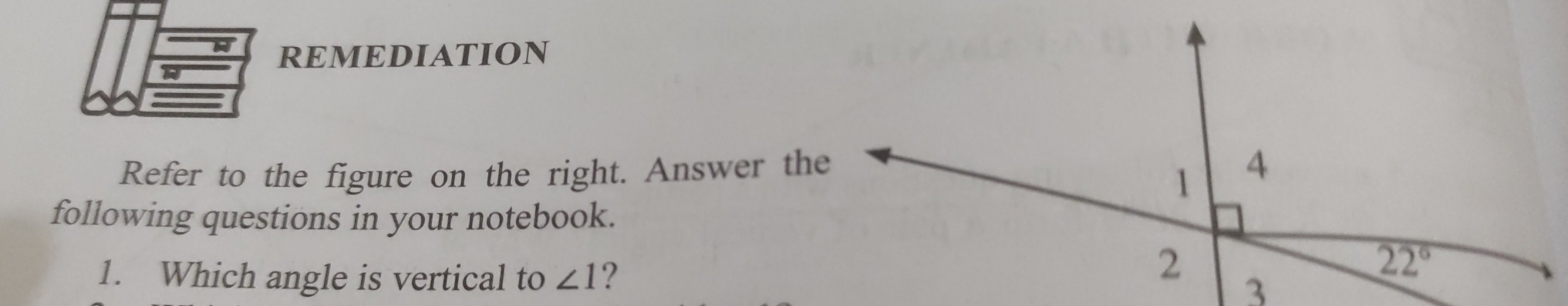 REMEDIATION
Refer to the figure on the right. Answer th
following questions in your notebook.
1. Which angle is vertical to ∠ 1 ?
3