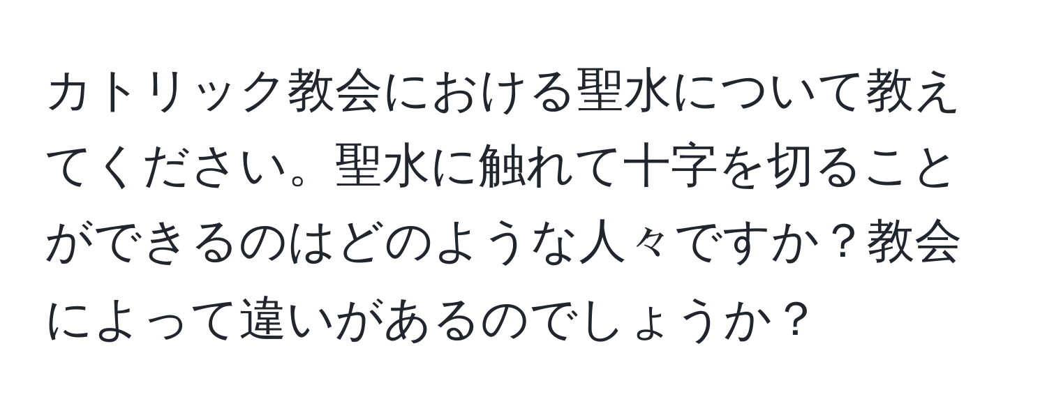 カトリック教会における聖水について教えてください。聖水に触れて十字を切ることができるのはどのような人々ですか？教会によって違いがあるのでしょうか？